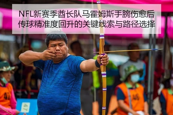 NFL新赛季酋长队马霍姆斯手腕伤愈后传球精准度回升的关键线索与路径选择